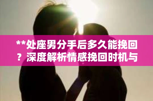 **处座男分手后多久能挽回？深度解析情感挽回时机与策略**