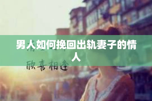 男人如何挽回出轨妻子的情人