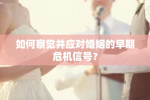 如何察觉并应对婚姻的早期危机信号？