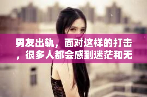 男友出轨，面对这样的打击，很多人都会感到迷茫和无助。那么，男友出轨后，我们该怎么办呢？如何挽回这段感情？今天，就让我来和大家聊聊这个问题。