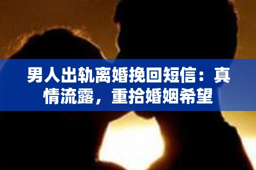 男人出轨离婚挽回短信：真情流露，重拾婚姻希望