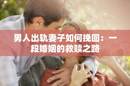 男人出轨妻子如何挽回：一段婚姻的救赎之路