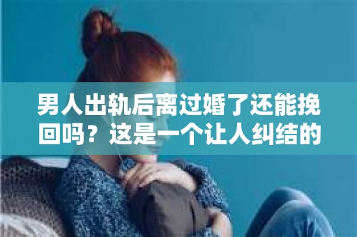 男人出轨后离过婚了还能挽回吗？这是一个让人纠结的问题。在这个充满变数的世界里，婚姻的稳固性似乎变得越来越难以保证。那么，当一个男人出轨后离婚了，他还有机会挽回这段婚姻吗？今天，我们就来探讨一下这个问题。