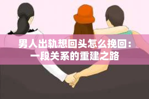 男人出轨想回头怎么挽回：一段关系的重建之路