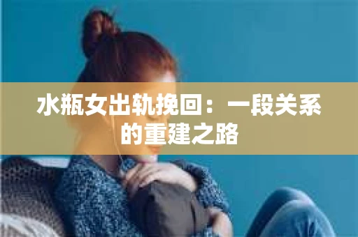 水瓶女出轨挽回：一段关系的重建之路