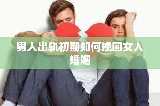 男人出轨初期如何挽回女人婚姻