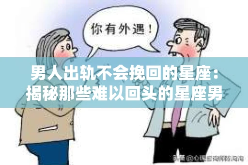 男人出轨不会挽回的星座：揭秘那些难以回头的星座男