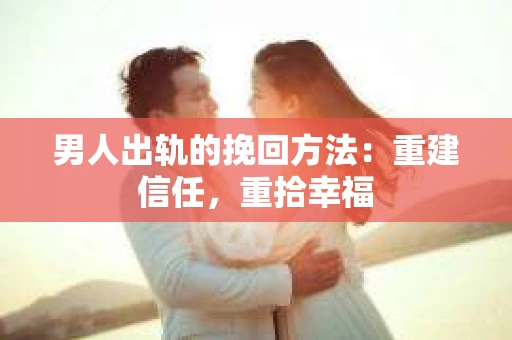 男人出轨的挽回方法：重建信任，重拾幸福