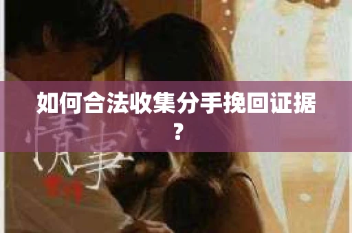 如何合法收集分手挽回证据？