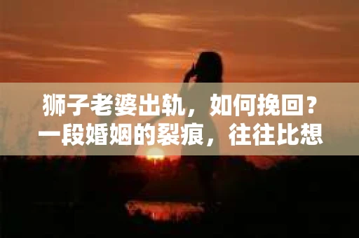 狮子老婆出轨，如何挽回？一段婚姻的裂痕，往往比想象中更难以修复。但面对这样的困境，我们仍可以尝试寻找解决问题的方法。以下，我将结合实际情况，分享一些关于如何挽回狮子老婆出轨的心得。