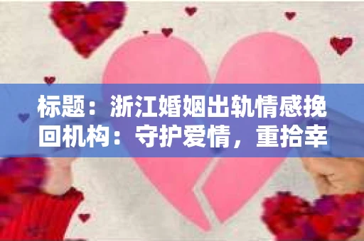 标题：浙江婚姻出轨情感挽回机构：守护爱情，重拾幸福