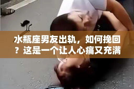 水瓶座男友出轨，如何挽回？这是一个让人心痛又充满挑战的问题。在爱情的世界里，我们总是希望找到那个对的人，但现实往往不尽如人意。今天，就让我们一起来探讨一下，当水瓶座男友出轨时，我们该如何挽回这段感情。
