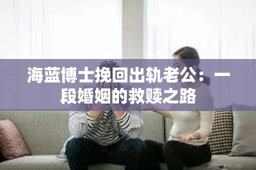 海蓝博士挽回出轨老公：一段婚姻的救赎之路