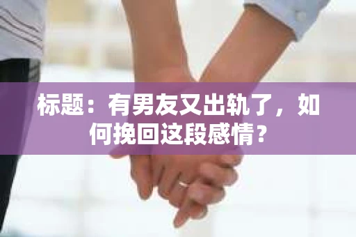 标题：有男友又出轨了，如何挽回这段感情？