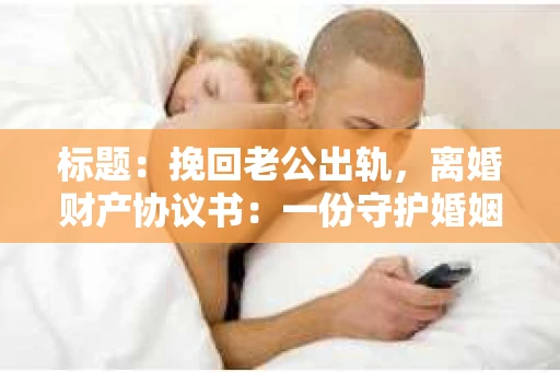 标题：挽回老公出轨，离婚财产协议书：一份守护婚姻与财产的明智选择