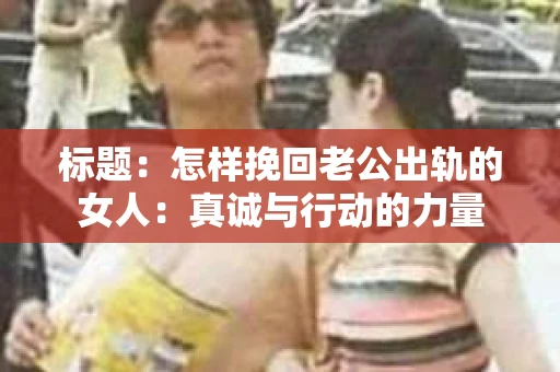 标题：怎样挽回老公出轨的女人：真诚与行动的力量