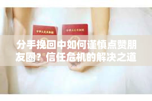分手挽回中如何谨慎点赞朋友圈？信任危机的解决之道