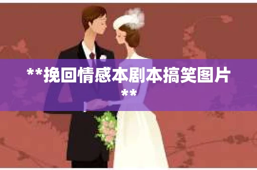**挽回情感本剧本搞笑图片**