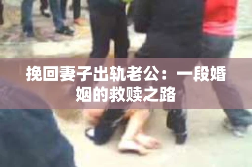 挽回妻子出轨老公：一段婚姻的救赎之路