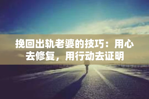 挽回出轨老婆的技巧：用心去修复，用行动去证明