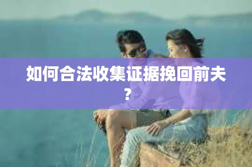 如何合法收集证据挽回前夫? 如何合法收集证据挽回前夫?