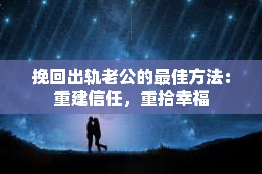 挽回出轨老公的最佳方法：重建信任，重拾幸福