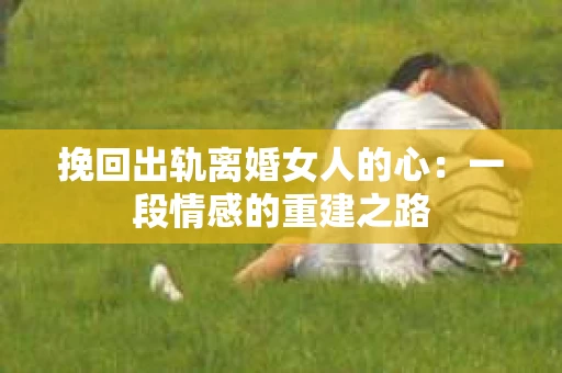 挽回出轨离婚女人的心：一段情感的重建之路