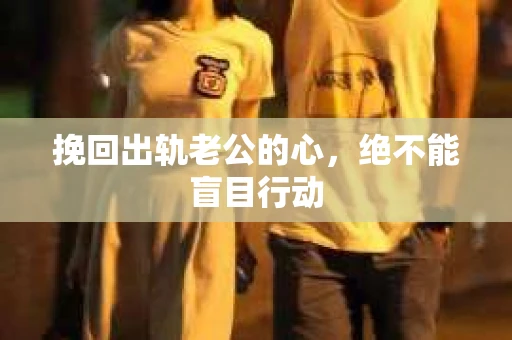 挽回出轨老公的心，绝不能盲目行动