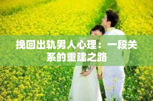挽回出轨男人心理：一段关系的重建之路