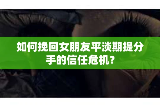 如何挽回女朋友平淡期提分手的信任危机？