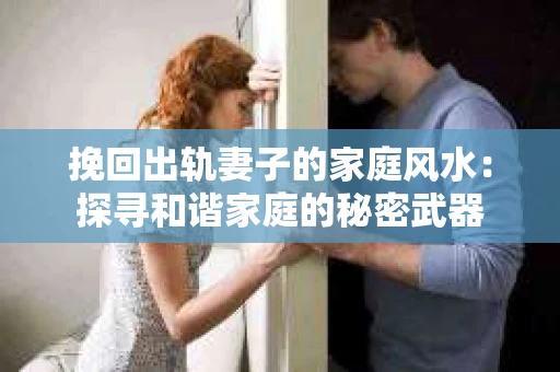 挽回出轨妻子的家庭风水：探寻和谐家庭的秘密武器
