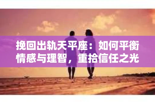 挽回出轨天平座：如何平衡情感与理智，重拾信任之光