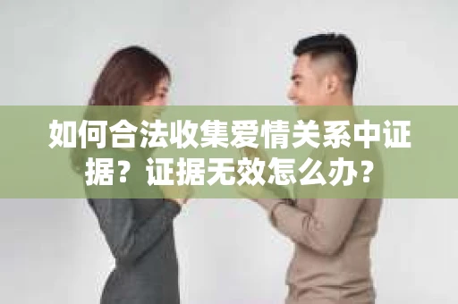 如何合法收集爱情关系中证据?证据无效怎么办? 如何合法收集爱情关系中证据?证据无效怎么办?