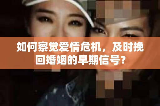 如何察觉爱情危机，及时挽回婚姻的早期信号？