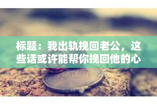 标题：我出轨挽回老公，这些话或许能帮你挽回他的心