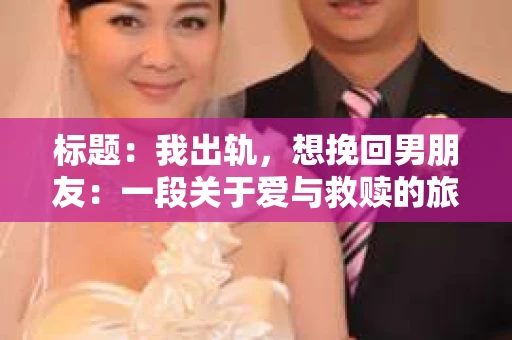 标题：我出轨，想挽回男朋友：一段关于爱与救赎的旅程