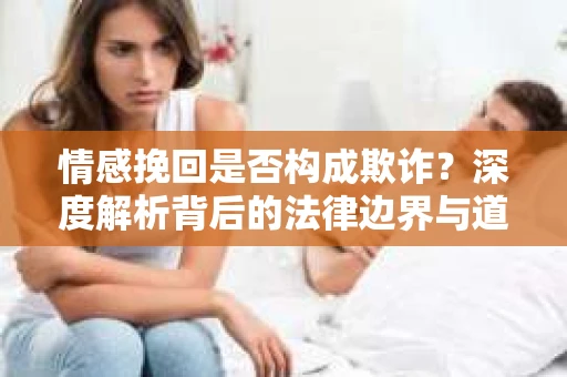 情感挽回是否构成欺诈？深度解析背后的法律边界与道德伦理