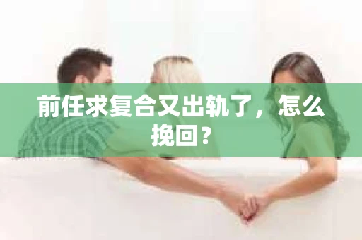 前任求复合又出轨了，怎么挽回？