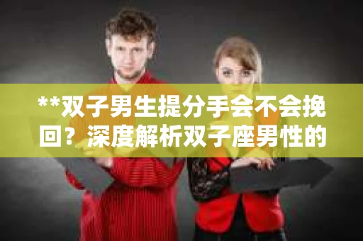 **双子男生提分手会不会挽回？深度解析双子座男性的情感决策**