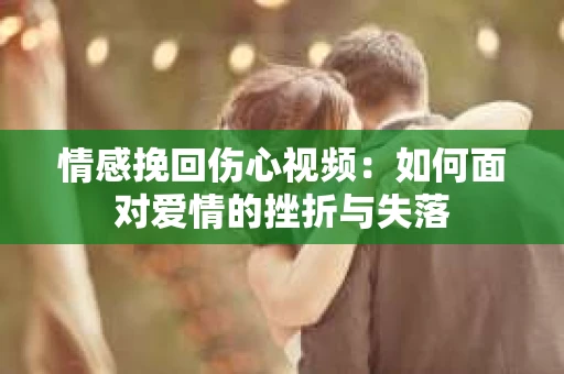 情感挽回伤心视频：如何面对爱情的挫折与失落