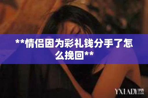 **情侣因为彩礼钱分手了怎么挽回**
