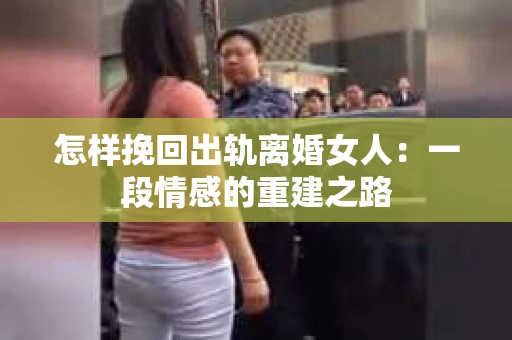 怎样挽回出轨离婚女人：一段情感的重建之路