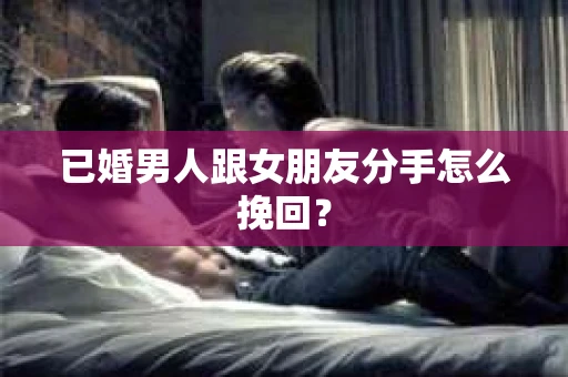已婚男人跟女朋友分手怎么挽回? 已婚男人跟女朋友分手怎么挽回?