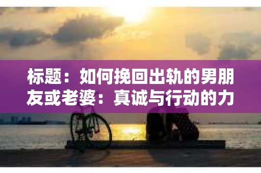 标题：如何挽回出轨的男朋友或老婆：真诚与行动的力量