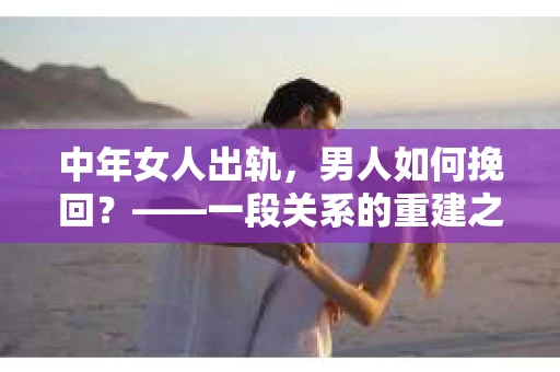 中年女人出轨，男人如何挽回？——一段关系的重建之路