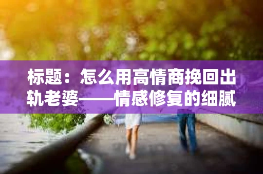 标题：怎么用高情商挽回出轨老婆——情感修复的细腻之道
