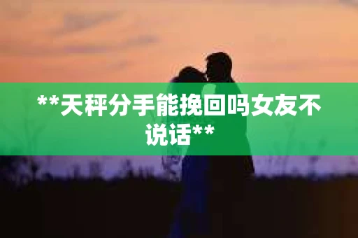**天秤分手能挽回吗女友不说话**