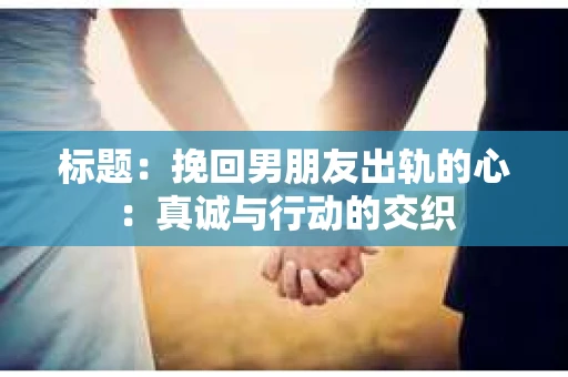 标题：挽回男朋友出轨的心：真诚与行动的交织