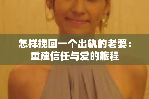 怎样挽回一个出轨的老婆：重建信任与爱的旅程