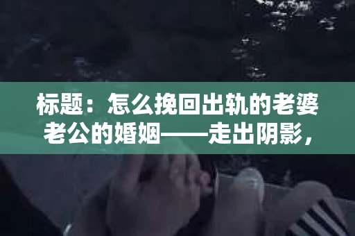 标题：怎么挽回出轨的老婆老公的婚姻——走出阴影，重建信任